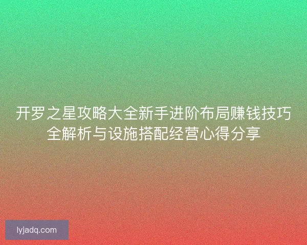 开罗之星攻略大全新手进阶布局赚钱技巧全解析与设施搭配经营心得分享