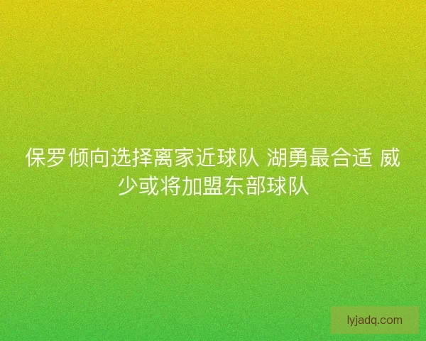 保罗倾向选择离家近球队 湖勇最合适 威少或将加盟东部球队