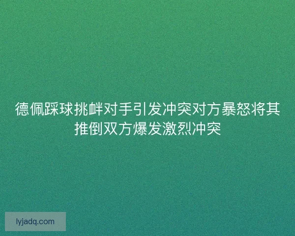 德佩踩球挑衅对手引发冲突对方暴怒将其推倒双方爆发激烈冲突