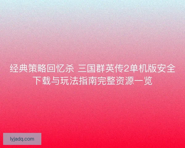 经典策略回忆杀 三国群英传2单机版安全下载与玩法指南完整资源一览
