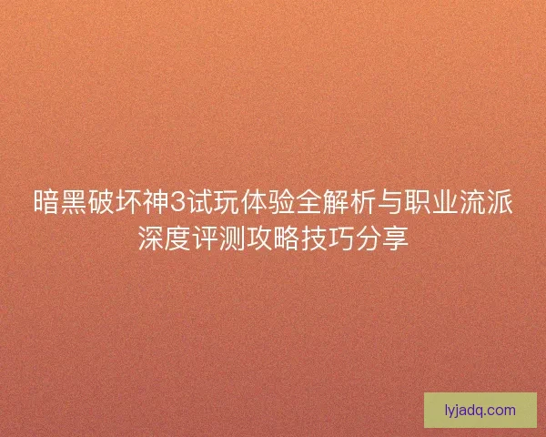 暗黑破坏神3试玩体验全解析与职业流派深度评测攻略技巧分享