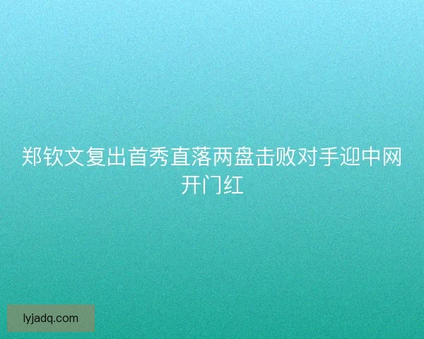 郑钦文复出首秀直落两盘击败对手迎中网开门红