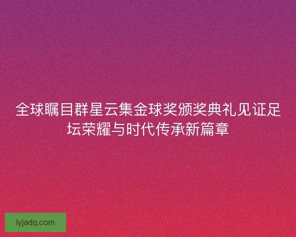 全球瞩目群星云集金球奖颁奖典礼见证足坛荣耀与时代传承新篇章