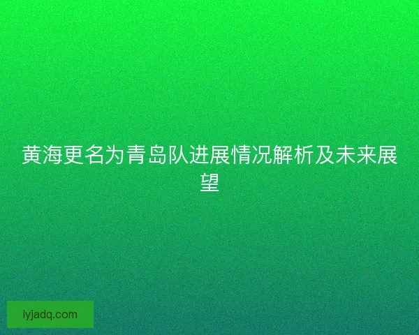 黄海更名为青岛队进展情况解析及未来展望
